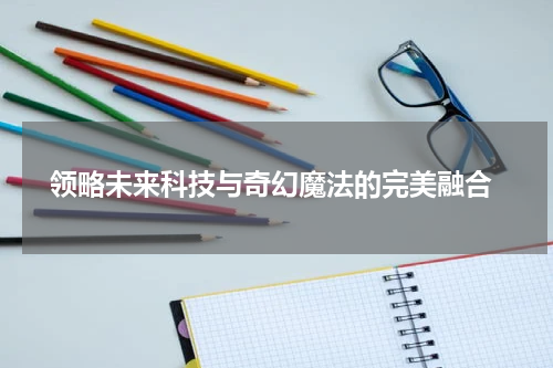  领略未来科技与奇幻魔法的完美融合