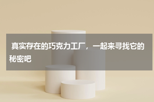  真实存在的巧克力工厂，一起来寻找它的秘密吧