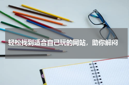  轻松找到适合自己玩的网站，助你解闷