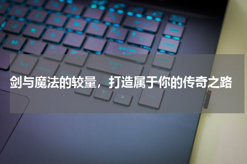  剑与魔法的较量，打造属于你的传奇之路