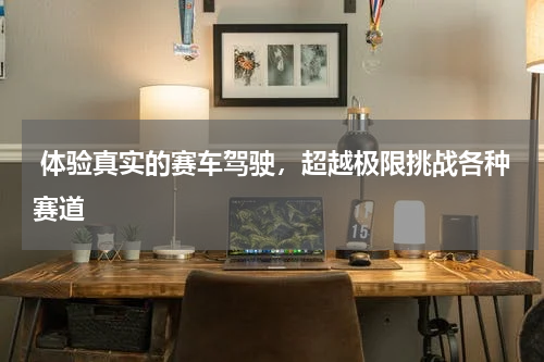  体验真实的赛车驾驶，超越极限挑战各种赛道