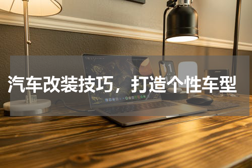 汽车改装技巧，打造个性车型