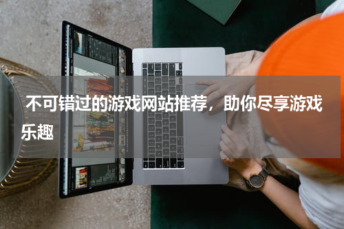  不可错过的游戏网站推荐，助你尽享游戏乐趣