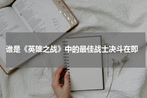 谁是《英雄之战》中的最佳战士决斗在即
