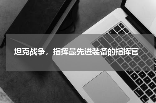  坦克战争，指挥最先进装备的指挥官