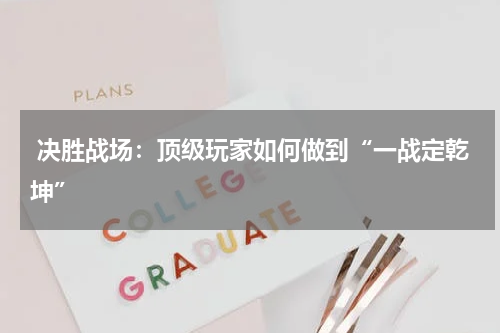  决胜战场：顶级玩家如何做到“一战定乾坤”