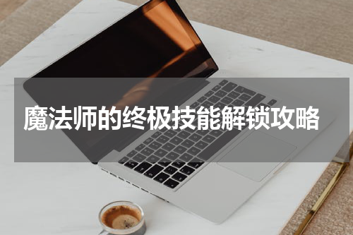  魔法师的终极技能解锁攻略