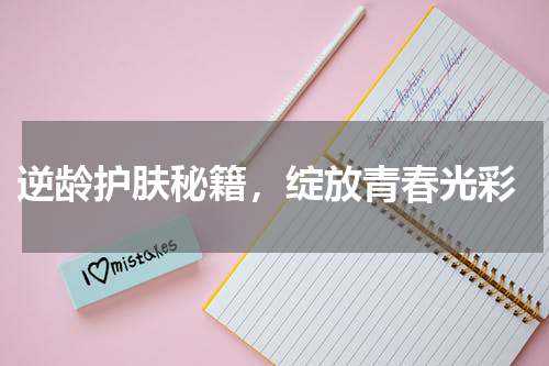  逆龄护肤秘籍，绽放青春光彩