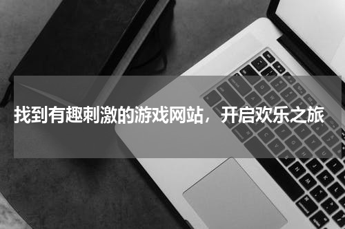  找到有趣刺激的游戏网站，开启欢乐之旅