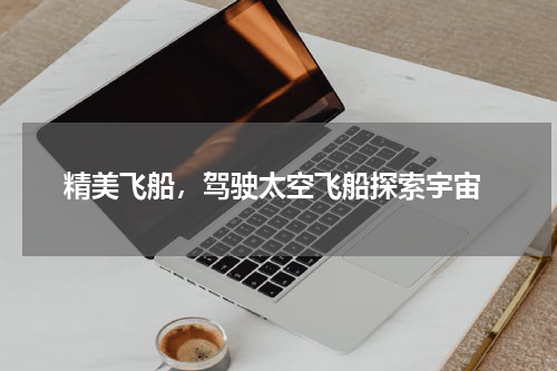  精美飞船，驾驶太空飞船探索宇宙