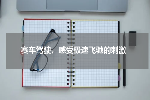  赛车驾驶，感受极速飞驰的刺激