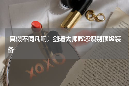  真假不同凡响，剑道大师教您识别顶级装备