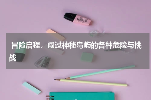  冒险启程，闯过神秘岛屿的各种危险与挑战