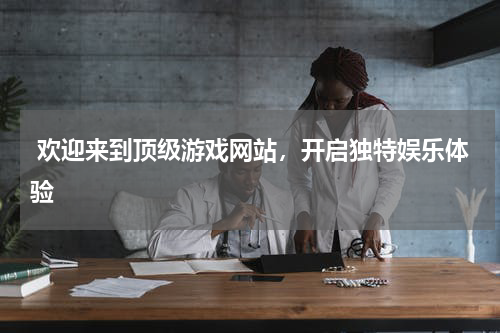  欢迎来到顶级游戏网站，开启独特娱乐体验