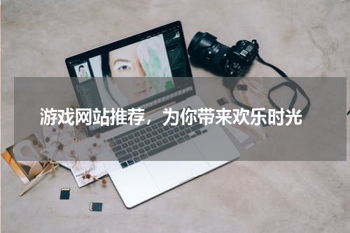  游戏网站推荐，为你带来欢乐时光
