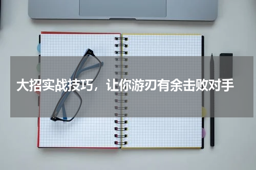  大招实战技巧，让你游刃有余击败对手