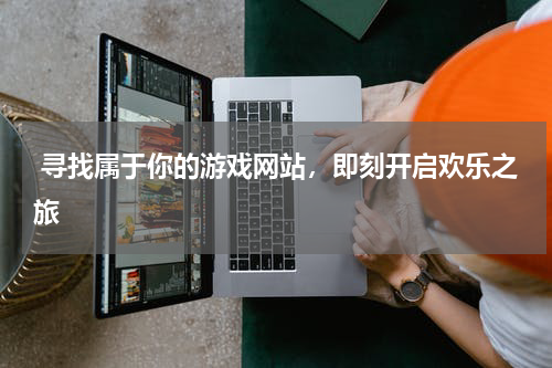  寻找属于你的游戏网站，即刻开启欢乐之旅