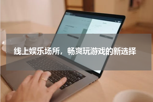  线上娱乐场所，畅爽玩游戏的新选择