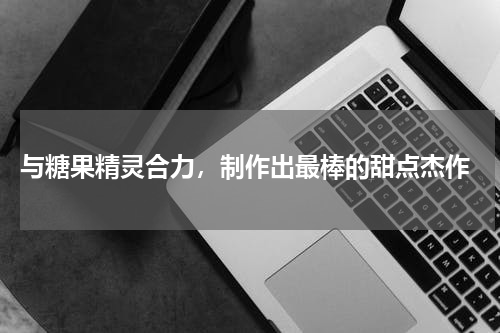  与糖果精灵合力，制作出最棒的甜点杰作