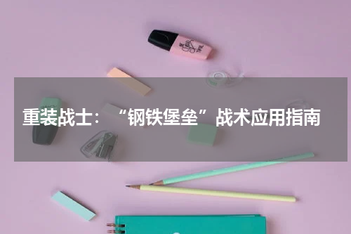  重装战士：“钢铁堡垒”战术应用指南