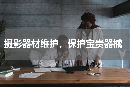  摄影器材维护，保护宝贵器械