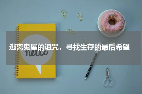  逃离鬼屋的诅咒，寻找生存的最后希望