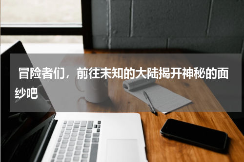  冒险者们，前往未知的大陆揭开神秘的面纱吧