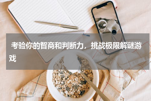  考验你的智商和判断力，挑战极限解谜游戏