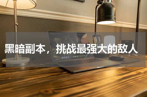  黑暗副本，挑战最强大的敌人