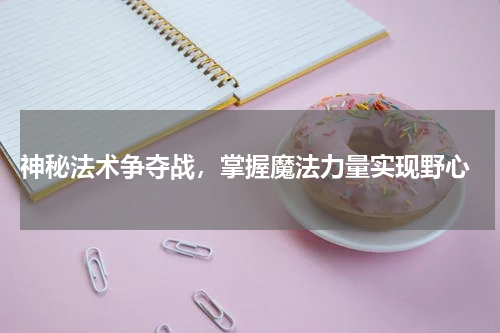  神秘法术争夺战，掌握魔法力量实现野心