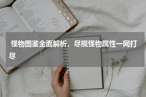  怪物图鉴全面解析，尽揽怪物属性一网打尽