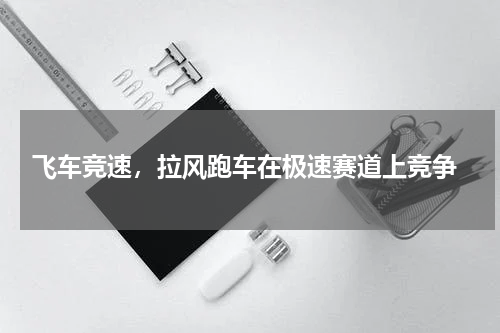  飞车竞速，拉风跑车在极速赛道上竞争