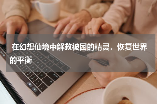  在幻想仙境中解救被困的精灵，恢复世界的平衡