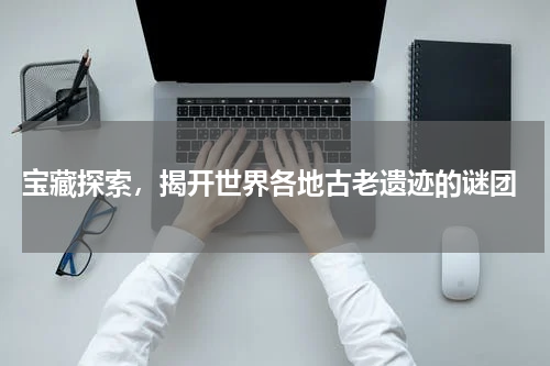  宝藏探索，揭开世界各地古老遗迹的谜团