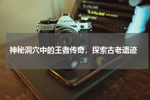  神秘洞穴中的王者传奇，探索古老遗迹