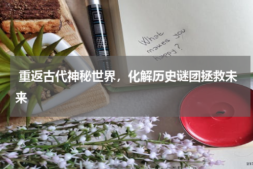  重返古代神秘世界，化解历史谜团拯救未来