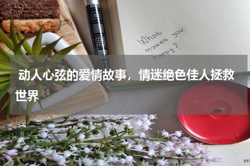  动人心弦的爱情故事，情迷绝色佳人拯救世界