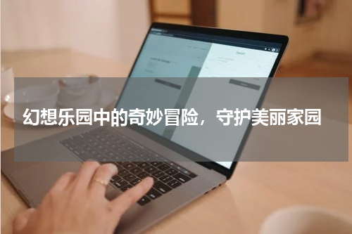  幻想乐园中的奇妙冒险，守护美丽家园