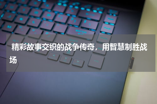  精彩故事交织的战争传奇，用智慧制胜战场