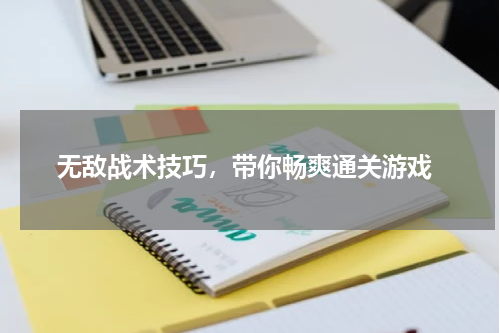  无敌战术技巧，带你畅爽通关游戏