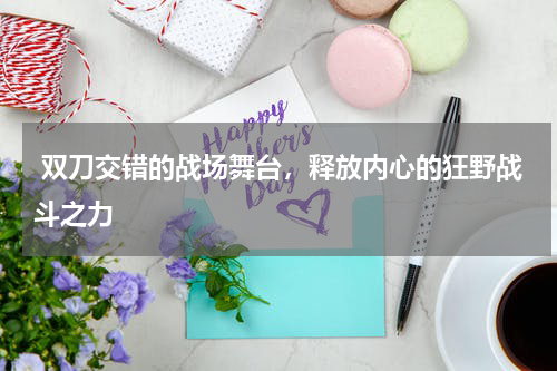  双刀交错的战场舞台，释放内心的狂野战斗之力