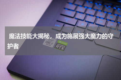  魔法技能大揭秘，成为施展强大魔力的守护者