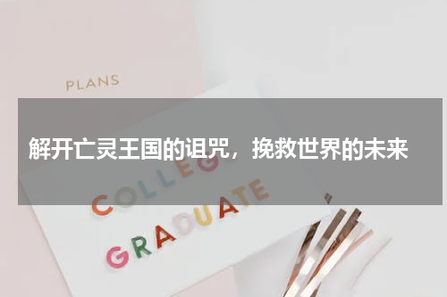  解开亡灵王国的诅咒，挽救世界的未来
