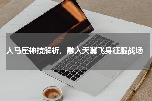  人马座神技解析，融入天翼飞身征服战场