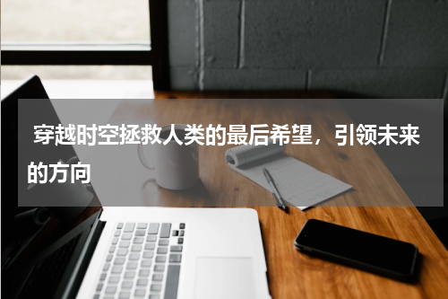  穿越时空拯救人类的最后希望，引领未来的方向