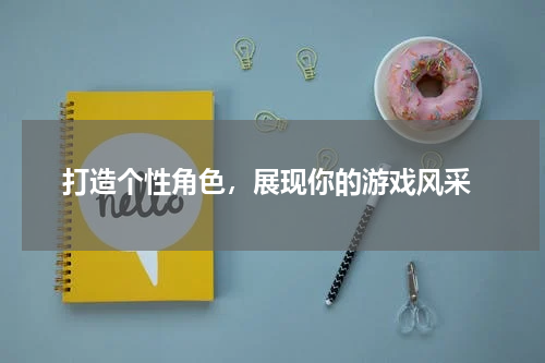  打造个性角色，展现你的游戏风采