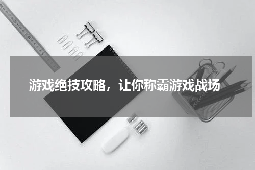  游戏绝技攻略，让你称霸游戏战场