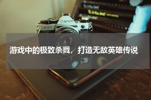  游戏中的极致杀戮，打造无敌英雄传说