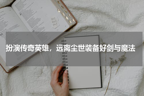  扮演传奇英雄，远离尘世装备好剑与魔法