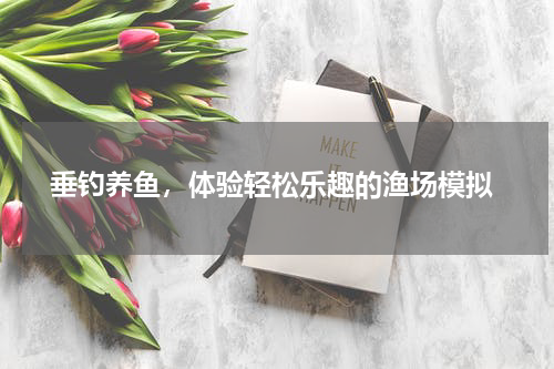  垂钓养鱼，体验轻松乐趣的渔场模拟